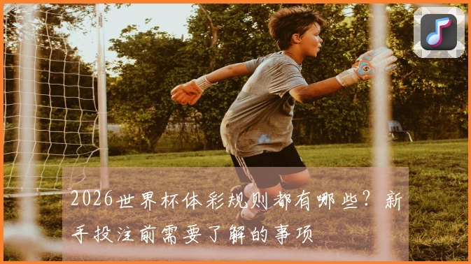 2026世界杯体彩规则都有哪些？新手投注前需要了解的事项